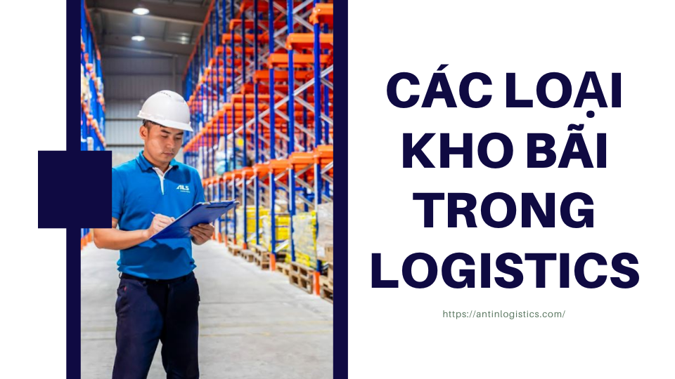 Tìm hiểu về các loại kho bãi trong Logistics và thông tin liên quan